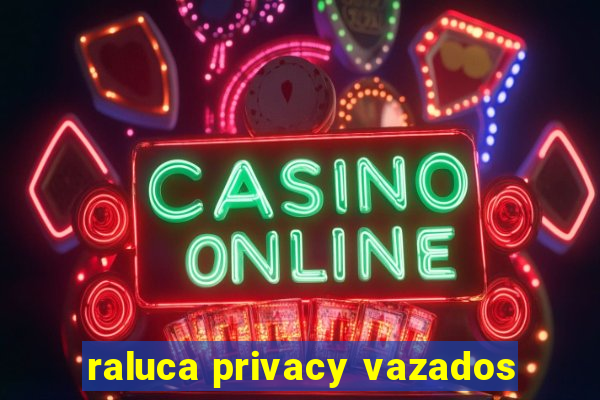 raluca privacy vazados